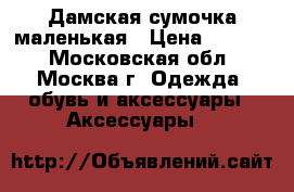 Дамская сумочка маленькая › Цена ­ 2 000 - Московская обл., Москва г. Одежда, обувь и аксессуары » Аксессуары   